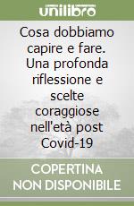 Cosa dobbiamo capire e fare. Una profonda riflessione e scelte coraggiose nell'età post Covid-19 libro