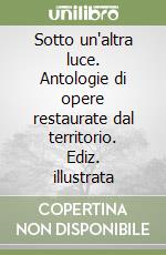 Sotto un'altra luce. Antologie di opere restaurate dal territorio. Ediz. illustrata