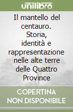 Il mantello del centauro. Storia, identità e rappresentazione nelle alte terre delle Quattro Province libro