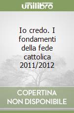 Io credo. I fondamenti della fede cattolica 2011/2012