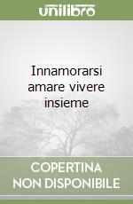 Innamorarsi amare vivere insieme