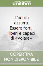 L'aquila azzurra. Essere forti, liberi e capaci di «volare» libro