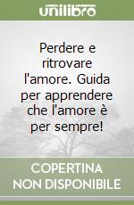Perdere e ritrovare l'amore. Guida per apprendere che l'amore è per sempre! libro