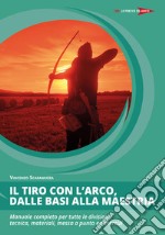 Il tiro con l'arco, dalle basi alla maestria. Manuale completo per tutte le divisioni: tecnica, materiali, messa a punto ed esercizi libro