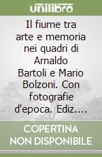 Il fiume tra arte e memoria nei quadri di Arnaldo Bartoli e Mario Bolzoni. Con fotografie d'epoca. Ediz. illustrata