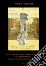 Le sculture delle terme Adrianee di Leptis Magna. Dagli appunti di M. Floriani Squarciapino. Ediz. illustrata libro