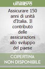 Assicurare 150 anni di unità d'Italia. Il contributo delle assicurazioni allo sviluppo del paese libro