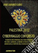 Palestina 2012 cyberviaggio con Cristo. In questa crisi spirituale del terzo millennio tra croci luminose... le risposte dell'essenza di un angelo