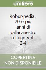 Robur-pedìa. 70 e più anni di pallacanestro a Lugo vol. 3-4 libro