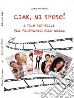 Ciak, mi sposo! I film più belli per prepararsi alle nozze libro