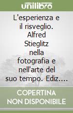 L'esperienza e il risveglio. Alfred Stieglitz nella fotografia e nell'arte del suo tempo. Ediz. illustrata