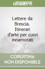 Lettere da Brescia. Itinerari d'arte per cuori innamorati libro