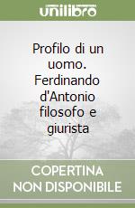 Profilo di un uomo. Ferdinando d'Antonio filosofo e giurista libro