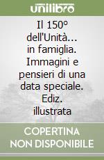 Il 150° dell'Unità... in famiglia. Immagini e pensieri di una data speciale. Ediz. illustrata libro