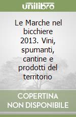 Le Marche nel bicchiere 2013. Vini, spumanti, cantine e prodotti del territorio libro