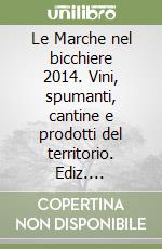 Le Marche nel bicchiere 2014. Vini, spumanti, cantine e prodotti del territorio. Ediz. multilingue libro