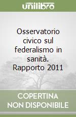 Osservatorio civico sul federalismo in sanità. Rapporto 2011 libro