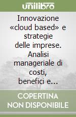 Innovazione «cloud based» e strategie delle imprese. Analisi manageriale di costi, benefici e fattori frenanti libro