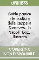 Guida pratica alle sculture della cappella Sansevero in Napoli. Ediz. illustrata