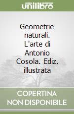 Geometrie naturali. L'arte di Antonio Cosola. Ediz. illustrata libro