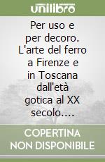 Per uso e per decoro. L'arte del ferro a Firenze e in Toscana dall'età gotica al XX secolo. L'eclettismo ottocentesco, arti industriali e tradizione artigiana. Ediz. illustrata