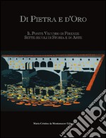 Di pietra e d'oro. Il Ponte Vecchio di Firenze: sette secoli di storia e di arte. Ediz. multilingue libro