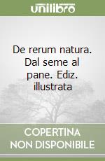 De rerum natura. Dal seme al pane. Ediz. illustrata libro