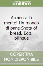 Alimenta la mente! Un mondo di pane-Shots of bread. Ediz. bilingue libro