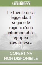 Le tavole della leggenda. I sogni e le ragioni d'una intramontabile epopea cavalleresca