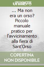 ... Ma non era un orso? Piccolo manuale pratico per l'avvicinamento alla fiera di Sant'Orso libro