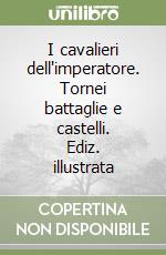 I cavalieri dell'imperatore. Tornei battaglie e castelli. Ediz. illustrata