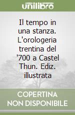 Il tempo in una stanza. L'orologeria trentina del '700 a Castel Thun. Ediz. illustrata