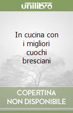 In cucina con i migliori cuochi bresciani