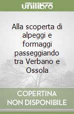 Alla scoperta di alpeggi e formaggi passeggiando tra Verbano e Ossola libro