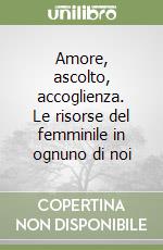 Amore, ascolto, accoglienza. Le risorse del femminile in ognuno di noi libro