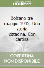 Bolzano tre maggio 1945. Una storia cittadina. Con cartina