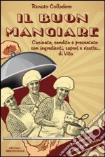 Il buon mangiare. Cucinato, condito e presentato con ingredienti, sapori e ricette... di vita