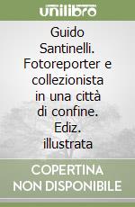 Guido Santinelli. Fotoreporter e collezionista in una città di confine. Ediz. illustrata libro