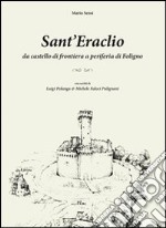 Sant'Eraclio. Da castello di frontiera a periferia di Foligno, con scritti di Luigi Polanga e Michele Faloci Pulignani libro