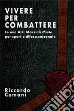 Vivere per combattere. Le mie arti marziali miste per sport e difesa personale libro