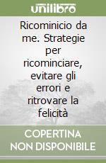 Ricominicio da me. Strategie per ricominciare, evitare gli errori e ritrovare la felicità libro