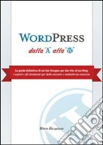 WordPress dalla A alla W. La guida definitiva di cui hai bisogno per dar vita al tuo blog. I segreti e gli strumenti per farlo crescere e renderlo un successo