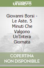Giovanni Borsi - Le Aste. 5 Minuti Che Valgono Un'Intera Giornata libro