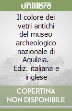 Il colore dei vetri antichi del museo archeologico nazionale di Aquileia. Ediz. italiana e inglese libro