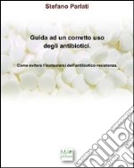 Guida ad un corretto uso degli antibiotici. Come evitare l'instaurarsi dell'antibiotico-resistenza libro