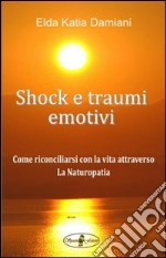Shock e traumi emotivi. Come riconciliarsi con la vita attraverso la naturopatia libro