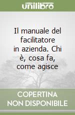 Il manuale del facilitatore in azienda. Chi è, cosa fa, come agisce