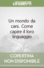 Un mondo da cani. Come capire il loro linguaggio