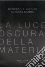 La luce oscura della materia. Opere di Roberto Almagno e Sandro Sanna. Ediz. multilingue libro