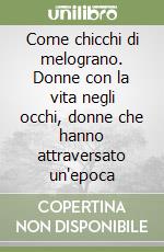 Come chicchi di melograno. Donne con la vita negli occhi, donne che hanno attraversato un'epoca